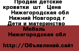 Продам детские кроватки 2шт › Цена ­ 6 000 - Нижегородская обл., Нижний Новгород г. Дети и материнство » Мебель   . Нижегородская обл.